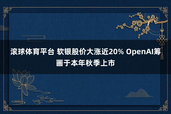 滚球体育平台 软银股价大涨近20% OpenAI筹画于本年秋季上市