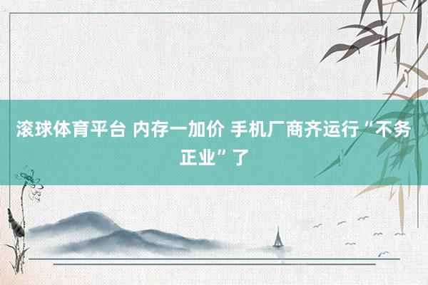 滚球体育平台 内存一加价 手机厂商齐运行“不务正业”了