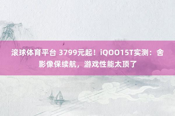 滚球体育平台 3799元起！iQOO15T实测：舍影像保续航，游戏性能太顶了