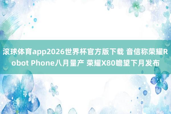滚球体育app2026世界杯官方版下载 音信称荣耀Robot Phone八月量产 荣耀X80瞻望下月发布