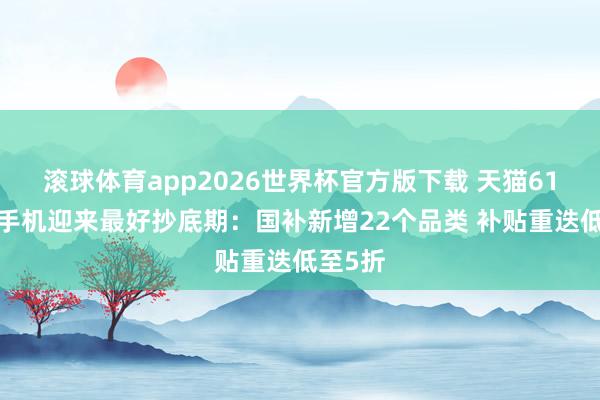 滚球体育app2026世界杯官方版下载 天猫618家电手机迎来最好抄底期：国补新增22个品类 补贴重迭低至5折