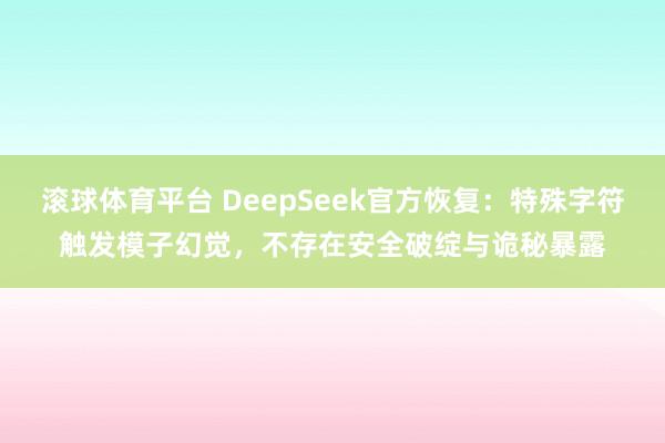 滚球体育平台 DeepSeek官方恢复：特殊字符触发模子幻觉，不存在安全破绽与诡秘暴露