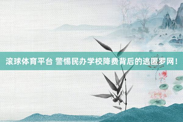 滚球体育平台 警惕民办学校降费背后的逃匿罗网！