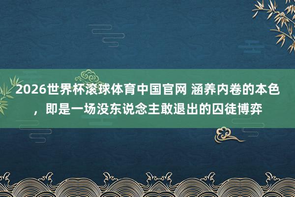 2026世界杯滚球体育中国官网 涵养内卷的本色，即是一场没东说念主敢退出的囚徒博弈