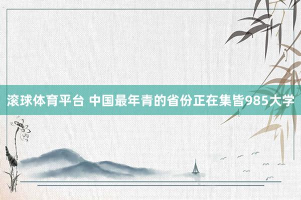 滚球体育平台 中国最年青的省份正在集皆985大学