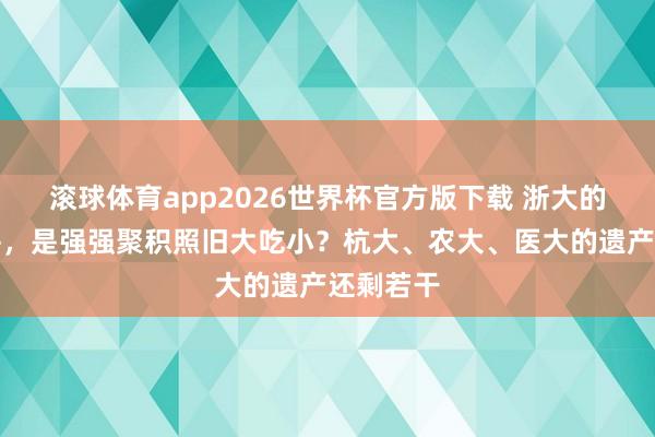 滚球体育app2026世界杯官方版下载 浙大的四校合并，是强强聚积照旧大吃小？杭大、农大、医大的遗产还剩若干