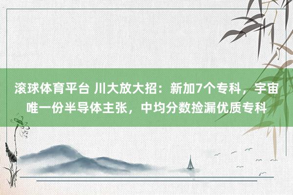 滚球体育平台 川大放大招：新加7个专科，宇宙唯一份半导体主张，中均分数捡漏优质专科