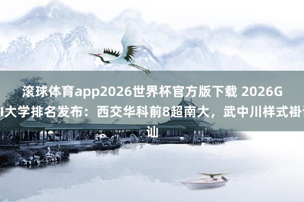 滚球体育app2026世界杯官方版下载 2026GDI大学排名发布：西交华科前8超南大，武中川样式褂讪