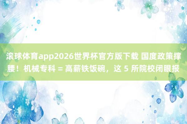 滚球体育app2026世界杯官方版下载 国度政策撑腰！机械专科 = 高薪铁饭碗，这 5 所院校闭眼报