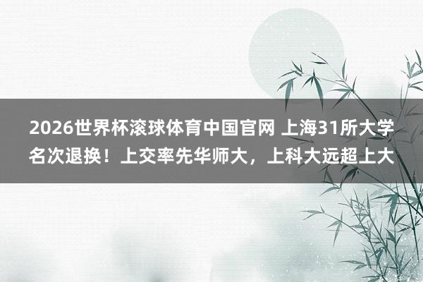 2026世界杯滚球体育中国官网 上海31所大学名次退换！上交率先华师大，上科大远超上大