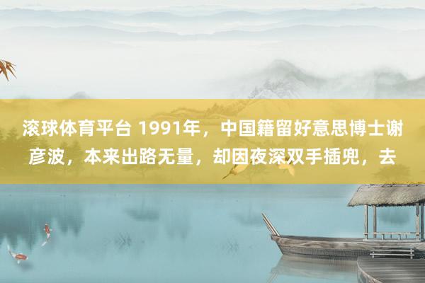 滚球体育平台 1991年，中国籍留好意思博士谢彦波，本来出路无量，却因夜深双手插兜，去