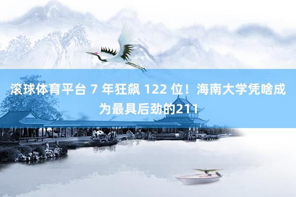 滚球体育平台 7 年狂飙 122 位！海南大学凭啥成为最具后劲的211