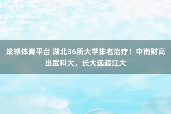 滚球体育平台 湖北36所大学排名治疗！中南财高出武科大，长大远超江大
