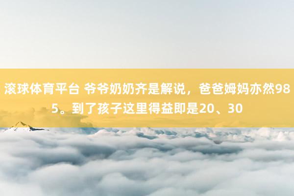 滚球体育平台 爷爷奶奶齐是解说，爸爸姆妈亦然985。到了孩子这里得益即是20、30