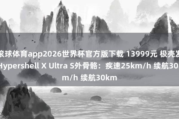 滚球体育app2026世界杯官方版下载 13999元 极壳发布Hypershell X Ultra S外骨骼：疾速25km/h 续航30km