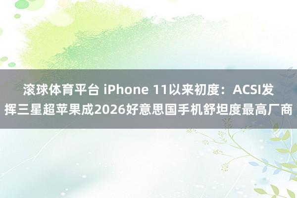 滚球体育平台 iPhone 11以来初度：ACSI发挥三星超苹果成2026好意思国手机舒坦度最高厂商