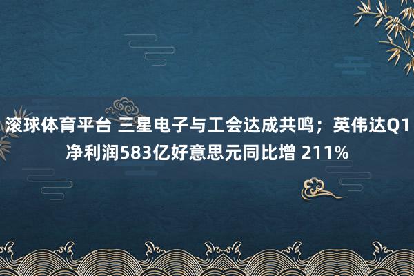 滚球体育平台 三星电子与工会达成共鸣；英伟达Q1净利润583亿好意思元同比增 211%