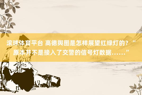 滚球体育平台 高德舆图是怎样展望红绿灯的？“原本并不是接入了交警的信号灯数据……”