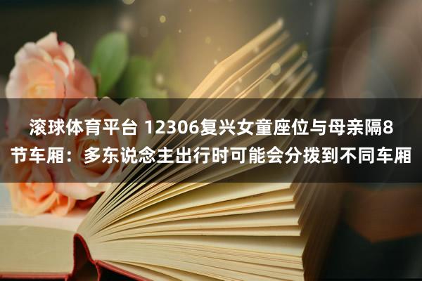 滚球体育平台 12306复兴女童座位与母亲隔8节车厢：多东说念主出行时可能会分拨到不同车厢