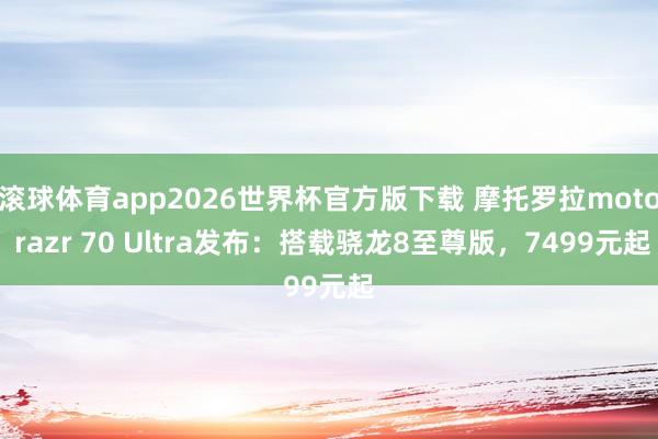 滚球体育app2026世界杯官方版下载 摩托罗拉moto razr 70 Ultra发布：搭载骁龙8至尊版，7499元起