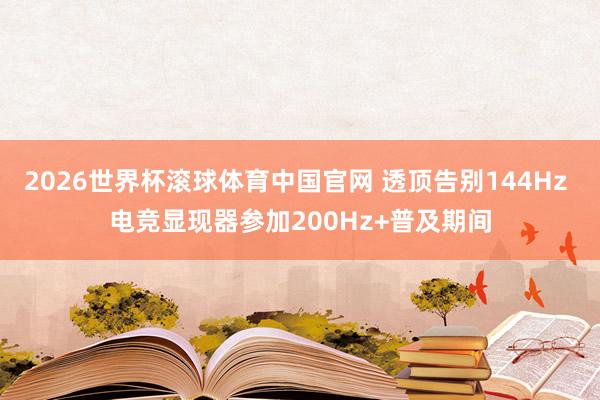 2026世界杯滚球体育中国官网 透顶告别144Hz 电竞显现器参加200Hz+普及期间