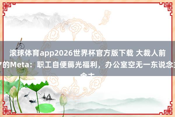 滚球体育app2026世界杯官方版下载 大裁人前夕的Meta：职工自便薅光福利，办公室空无一东说念主