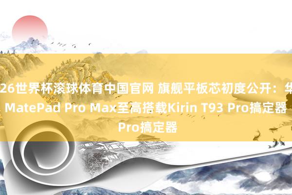 2026世界杯滚球体育中国官网 旗舰平板芯初度公开：华为MatePad Pro Max至高搭载Kirin T93 Pro搞定器