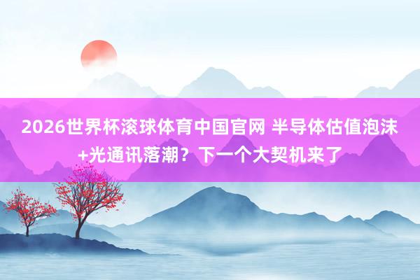 2026世界杯滚球体育中国官网 半导体估值泡沫+光通讯落潮？下一个大契机来了