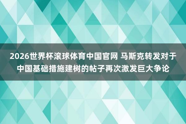 2026世界杯滚球体育中国官网 马斯克转发对于中国基础措施建树的帖子再次激发巨大争论