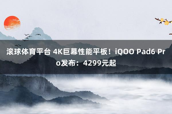 滚球体育平台 4K巨幕性能平板！iQOO Pad6 Pro发布：4299元起