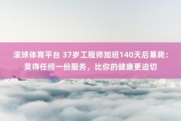 滚球体育平台 37岁工程师加班140天后暴毙：莫得任何一份服务，比你的健康更迫切