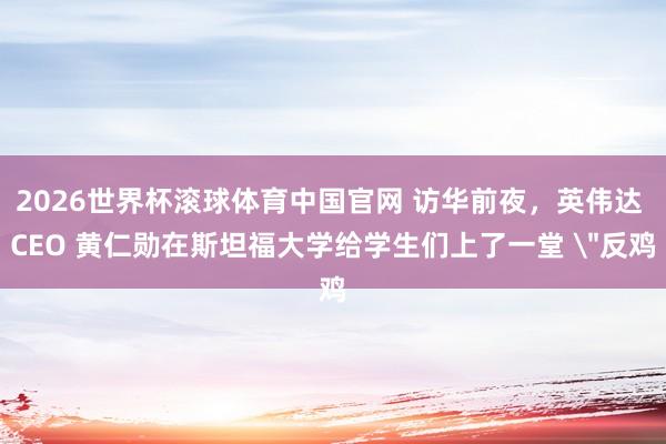2026世界杯滚球体育中国官网 访华前夜，英伟达 CEO 黄仁勋在斯坦福大学给学生们上了一堂 