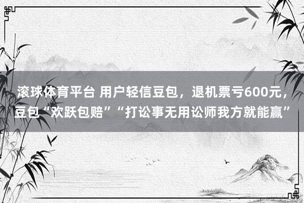 滚球体育平台 用户轻信豆包，退机票亏600元，豆包“欢跃包赔”“打讼事无用讼师我方就能赢”