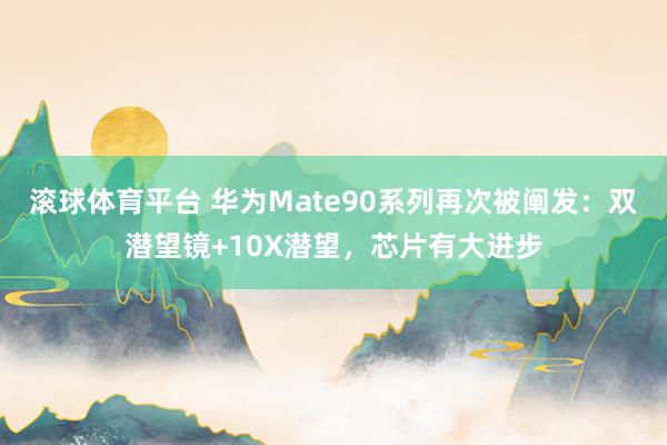 滚球体育平台 华为Mate90系列再次被阐发：双潜望镜+10X潜望，芯片有大进步