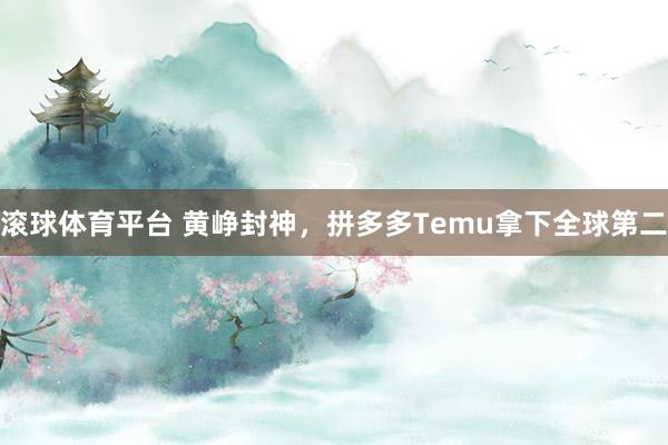 滚球体育平台 黄峥封神，拼多多Temu拿下全球第二