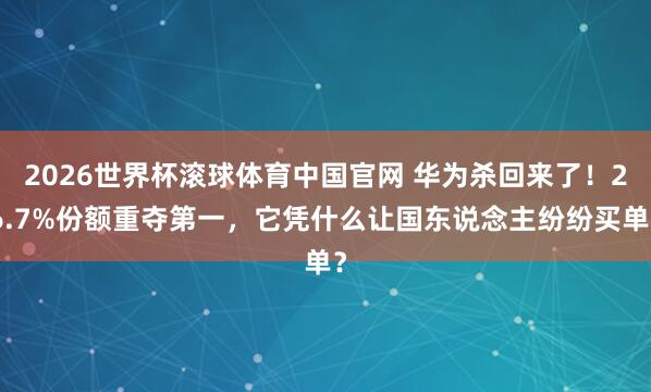 2026世界杯滚球体育中国官网 华为杀回来了！26.7%份额重夺第一，它凭什么让国东说念主纷纷买单？