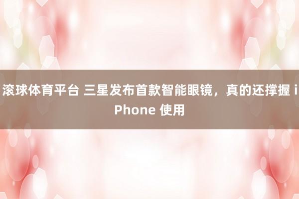 滚球体育平台 三星发布首款智能眼镜，真的还撑握 iPhone 使用