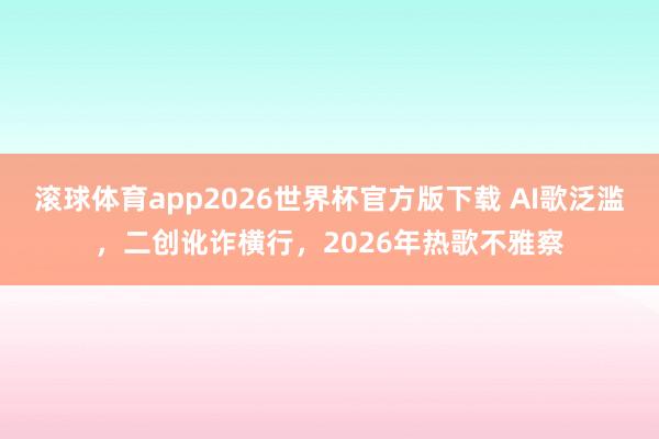 滚球体育app2026世界杯官方版下载 AI歌泛滥，二创讹诈横行，2026年热歌不雅察