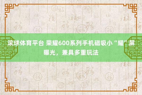 滚球体育平台 荣耀600系列手机磁吸小“耀”屏曝光，兼具多重玩法