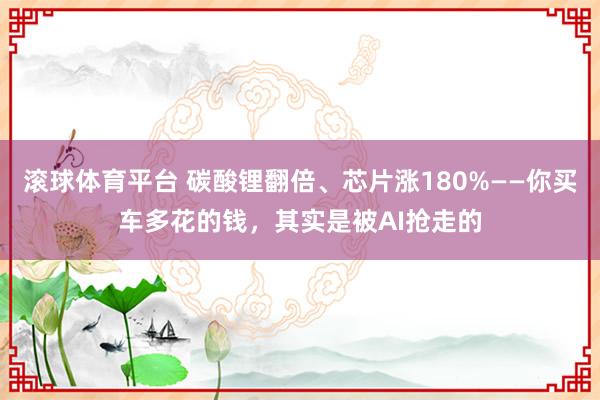 滚球体育平台 碳酸锂翻倍、芯片涨180%——你买车多花的钱，其实是被AI抢走的