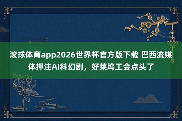 滚球体育app2026世界杯官方版下载 巴西流媒体押注AI科幻剧，好莱坞工会点头了