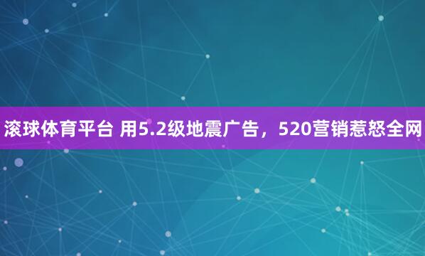 滚球体育平台 用5.2级地震广告，520营销惹怒全网