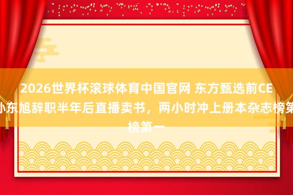 2026世界杯滚球体育中国官网 东方甄选前CEO孙东旭辞职半年后直播卖书，两小时冲上册本杂志榜第一