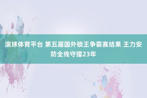滚球体育平台 第五届国外锁王争霸赛结果 王力安防全线守擂23年