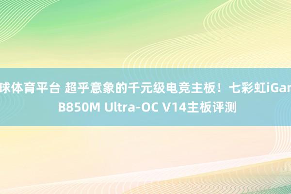 滚球体育平台 超乎意象的千元级电竞主板！七彩虹iGame B850M Ultra-OC V14主板评测