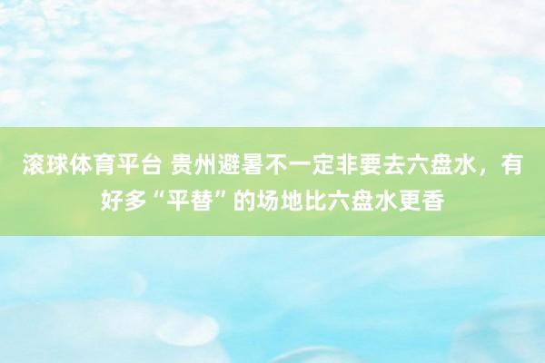 滚球体育平台 贵州避暑不一定非要去六盘水，有好多“平替”的场地比六盘水更香