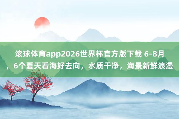 滚球体育app2026世界杯官方版下载 6-8月，6个夏天看海好去向，水质干净，海景新鲜浪漫