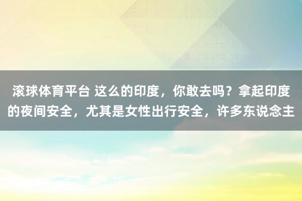 滚球体育平台 这么的印度，你敢去吗？拿起印度的夜间安全，尤其是女性出行安全，许多东说念主