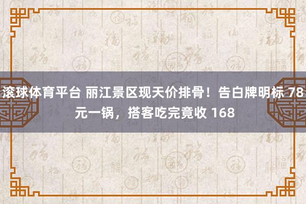 滚球体育平台 丽江景区现天价排骨！告白牌明标 78 元一锅，搭客吃完竟收 168