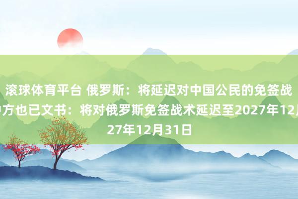 滚球体育平台 俄罗斯：将延迟对中国公民的免签战术！中方也已文书：将对俄罗斯免签战术延迟至2027年12月31日